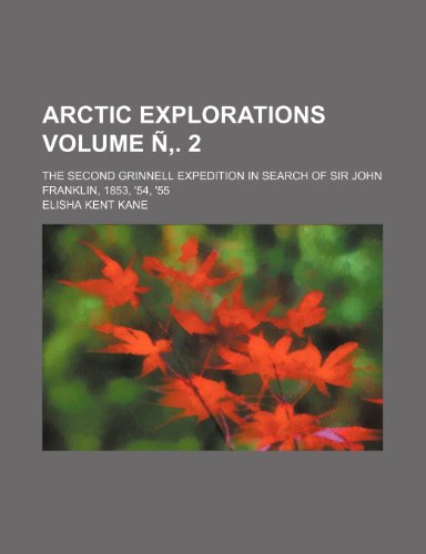 Arctic Explorations Volume N . 2; The Second Grinnell Expedition in Search of Sir John Franklin, 1853, '54, '55 (9781236043146) by Elisha Kent Kane