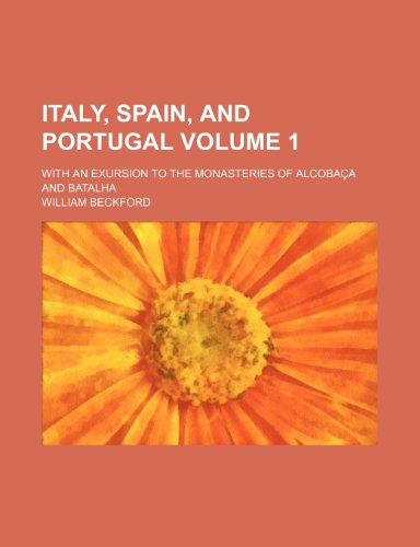 Italy, Spain, and Portugal Volume 1; With an Exursion to the Monasteries of Alcobaca and Batalha (9781236045294) by Jr. Beckford William