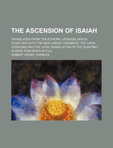 The Ascension of Isaiah; Translated from the Ethiopic Version, Which, Together with the New Greek Fragment, the Latin Versions and the Latin Translati (9781236050311) by Robert Henry Charles