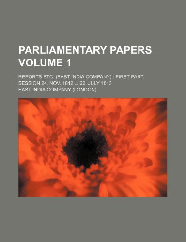 Parliamentary Papers Volume 1; Reports Etc. (East India Company) First Part. Session 24. Nov. 1812 22. July 1813 (9781236051462) by East India Company