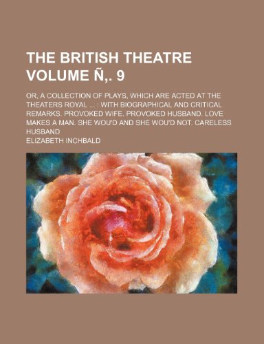 The British Theatre Volume N . 9; Or, a Collection of Plays, Which Are Acted at the Theaters Royal with Biographical and Critical Remarks. Provoked ... She Wou'd and She Wou'd Not. Careless Husband (9781236052223) by Elizabeth Inchbald