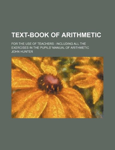 Text-book of arithmetic; for the use of teachers including all the exercises in the pupils' manual of arithmetic (9781236052452) by John Hunter