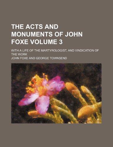 The acts and monuments of John Foxe Volume 3; with a life of the martyrologist, and vindication of the work (9781236052773) by John Foxe