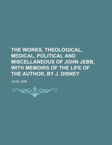 The works, theological, medical, political and miscellaneous of John Jebb, with memoirs of the life of the author, by J. Disney (9781236055095) by John Jebb