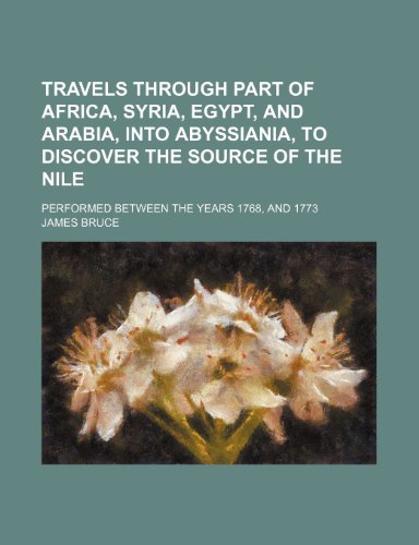 Travels through part of Africa, Syria, Egypt, and Arabia, into Abyssiania, to discover the source of the Nile; performed between the years 1768, and 1773 (9781236055347) by James Bruce