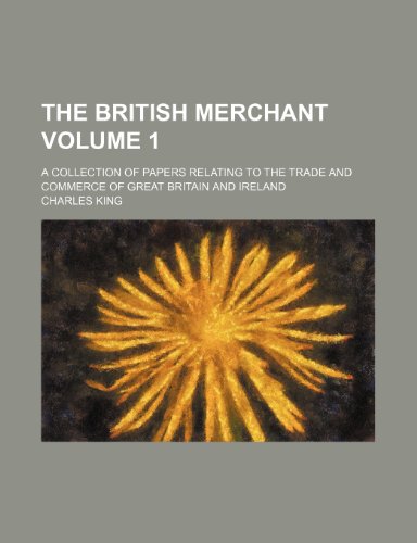 The British Merchant Volume 1; A Collection of Papers Relating to the Trade and Commerce of Great Britain and Ireland (9781236057396) by Charles King