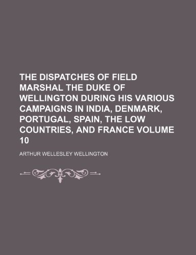 9781236058805: The dispatches of Field Marshal the Duke of Wellington during his various campaigns in India, Denmark, Portugal, Spain, the Low Countries, and France Volume 10