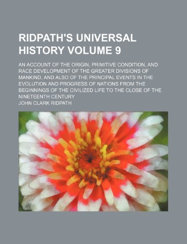 Ridpath's universal history Volume 9; an account of the origin, primitive condition, and race development of the greater divisions of mankind, and ... from the beginnings of the civilized l (9781236063847) by John Clark Ridpath