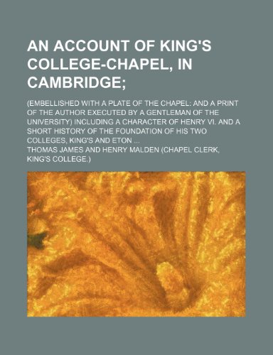 An account of King's College-Chapel, in Cambridge; (embellished with a plate of the Chapel and a print of the author executed by a gentleman of the ... of the foundation of his two colleges, K (9781236065193) by Thomas James