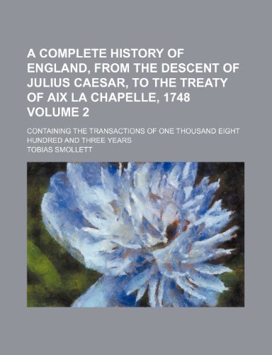 A Complete History of England, from the Descent of Julius Caesar, to the Treaty of AIX La Chapelle, 1748 Volume 2; Containing the Transactions of One Thousand Eight Hundred and Three Years (9781236065667) by Tobias Smollett