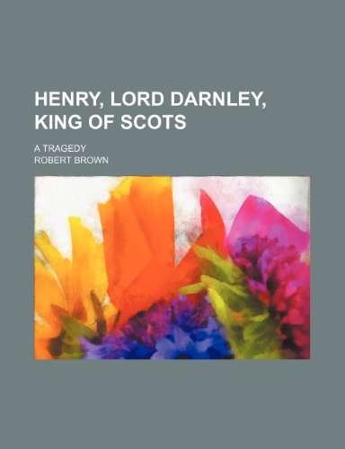 Henry, Lord Darnley, King of Scots; A Tragedy (9781236067203) by Robert Brown