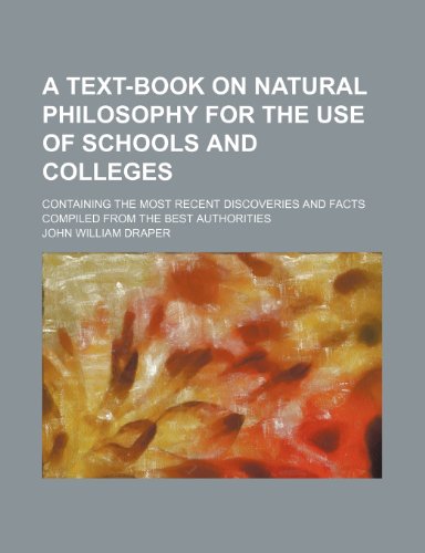 A text-book on natural philosophy for the use of schools and colleges; Containing the most recent discoveries and facts compiled from the best authorities (9781236074164) by John William Draper