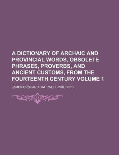 A dictionary of archaic and provincial words, obsolete phrases, proverbs, and ancient customs, from the fourteenth century Volume 1 (9781236079602) by James Orchard Halliwell-Phillipps