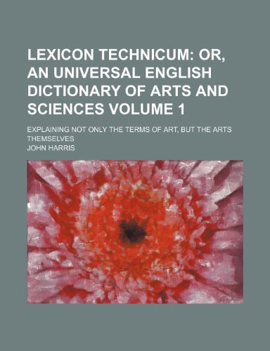 Lexicon Technicum Volume 1 ; Or, An Universal English Dictionary Of Arts And Sciences. Explaining not only the Terms of Art, but the Arts Themselves (9781236081322) by John Harris