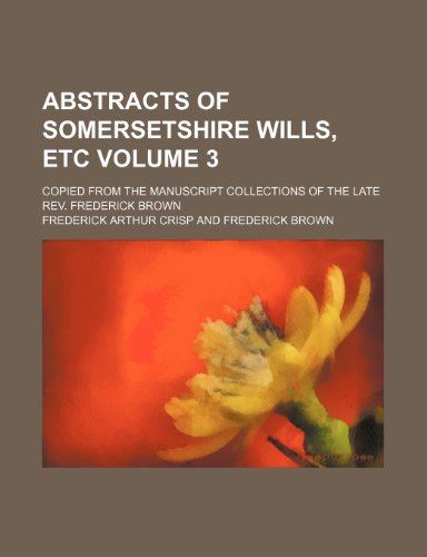 9781236082503: Abstracts of Somersetshire Wills, Etc Volume 3; Copied from the Manuscript Collections of the Late REV. Frederick Brown