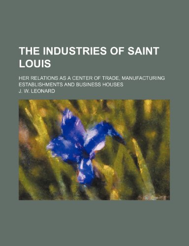 The industries of Saint Louis; Her relations as a center of trade, manufacturing establishments and business houses (9781236082862) by J. W. Leonard