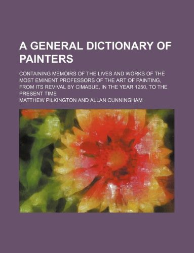 A general dictionary of painters; containing memoirs of the lives and works of the most eminent professors of the art of painting, from its revival by Cimabue, in the year 1250, to the present time (9781236084347) by Matthew Pilkington