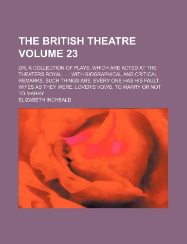 The British theatre Volume 23; Or, a collection of plays, which are acted at the theaters royal With biographical and critical remarks. Such things ... were. Lover's vows. To marry or not to marry (9781236087607) by Elizabeth Inchbald