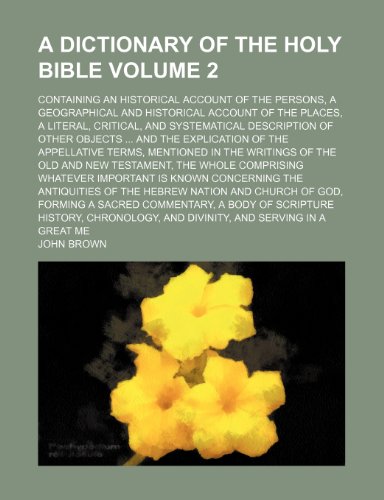 A dictionary of the Holy Bible Volume 2 ; containing an historical account of the persons, a geographical and historical account of the places, a ... and the explication of the appellative term (9781236090331) by John Brown