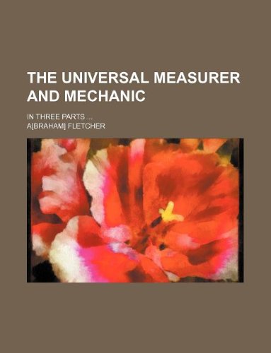 The universal measurer and mechanic; In three parts (9781236094445) by A Fletcher