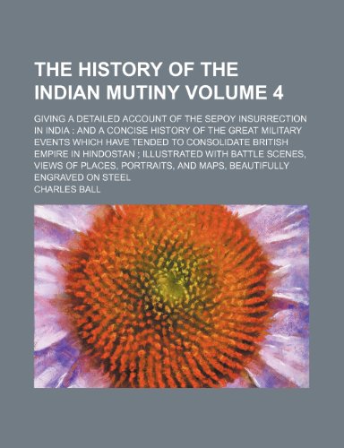 The history of the Indian mutiny Volume 4; giving a detailed account of the Sepoy insurrection in India: and a concise history of the great military ... ; illustrated with battle scenes, vie (9781236095923) by Ball, Charles