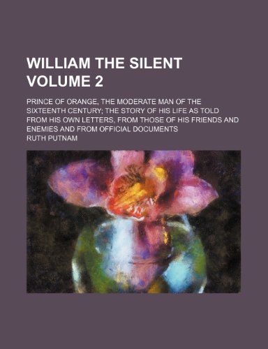 William the Silent Volume 2 ; prince of Orange, the moderate man of the sixteenth century the story of his life as told from his own letters, from ... and enemies and from official documents (9781236096555) by Ruth Putnam