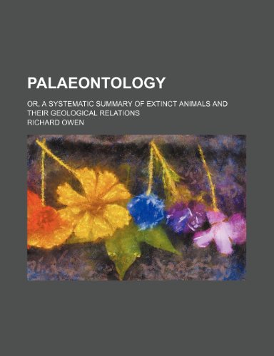 Palaeontology; Or, a Systematic Summary of Extinct Animals and Their Geological Relations (9781236099778) by Richard Owen