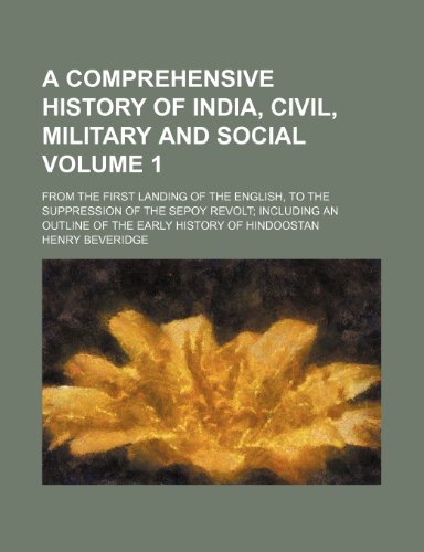 A Comprehensive History of India, Civil, Military and Social Volume 1; From the First Landing of the English, to the Suppression of the Sepoy Revolt ... an Outline of the Early History of Hindoostan (9781236101174) by Henry Beveridge