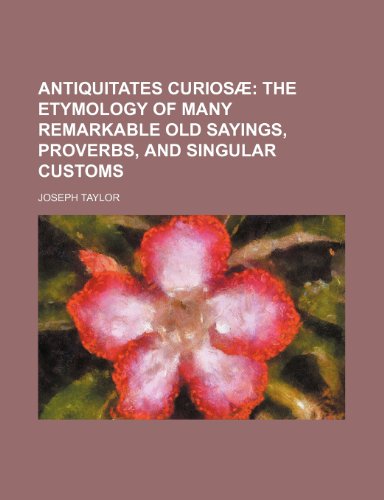Antiquitates curiosÃ¦; the etymology of many remarkable old sayings, proverbs, and singular customs (9781236107398) by Joseph Taylor
