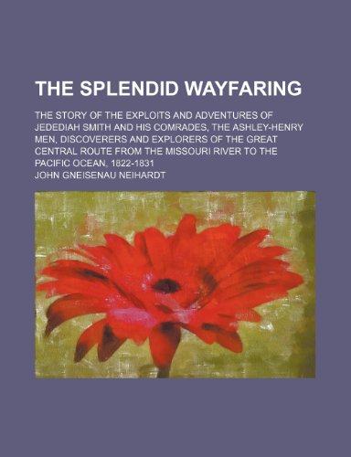 The splendid wayfaring; the story of the exploits and adventures of Jedediah Smith and his comrades, the Ashley-Henry men, discoverers and explorers ... river to the Pacific ocean, 1822-1831 (9781236111104) by John Gneisenau Neihardt