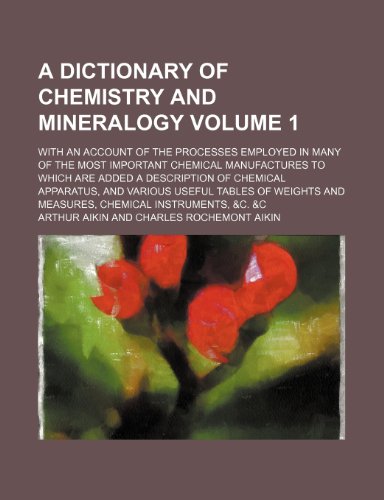 A dictionary of chemistry and mineralogy Volume 1; with an account of the processes employed in many of the most important chemical manufactures to ... useful tables of weights and measures, che (9781236111753) by Arthur Aikin