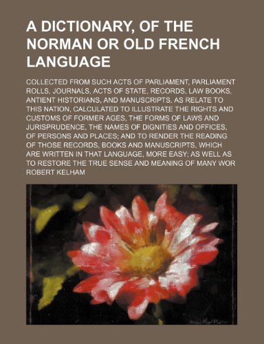 A dictionary, of the Norman or Old French language; collected from such acts of Parliament, Parliament rolls, journals, acts of state, records, law ... nation, calculated to illustrate the rights a (9781236119100) by Robert Kelham