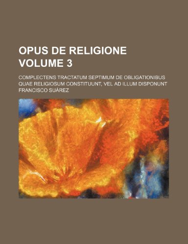 Opus de religione Volume 3; Complectens Tractatum Septimum De obligationibus quae Religiosum constituunt, vel ad illum disponunt (9781236119865) by Francisco SuÃ¡rez