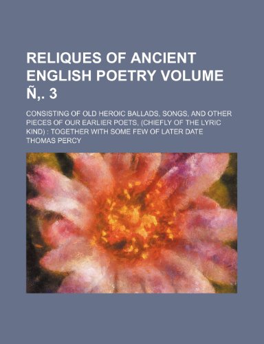 Reliques of ancient english poetry Volume Ã‘â€š. 3; consisting of old heroic ballads, songs, and other pieces of our earlier poets, (chiefly of the lyric kind) together with some few of later date (9781236120519) by Thomas Percy