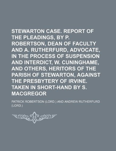 Stewarton case. Report of the pleadings, by P. Robertson, dean of faculty and A. Rutherfurd, advocate, in the process of suspension and interdict, W. ... against the presbytery of Irvine. Taken in (9781236123374) by Patrick Robertson