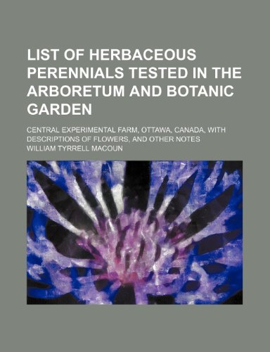 List of herbaceous perennials tested in the arboretum and botanic garden; central experimental farm, Ottawa, Canada, with descriptions of flowers, and other notes (9781236128218) by Macoun, William Tyrrell