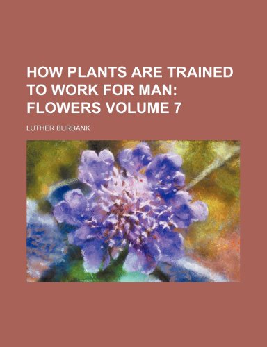 How Plants are Trained to Work for Man; Flowers Volume 7 (9781236128867) by Burbank, Luther