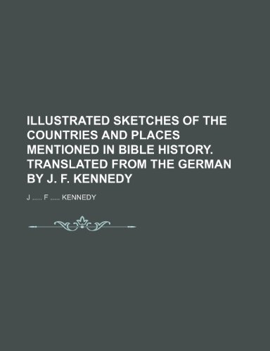 Illustrated Sketches of the Countries and Places mentioned in Bible History. Translated from the german by J. F. Kennedy (9781236134127) by Kennedy, J ..... F .....