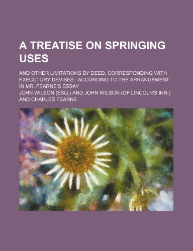 A treatise on springing uses; and other limitations by deed, corresponding with executory devises according to the arrangement in Mr. Fearne's Essay (9781236138880) by Wilson, John