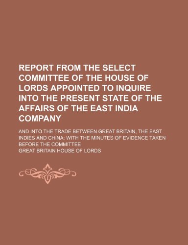 Report from the Select Committee of the House of Lords Appointed to Inquire Into the Present State of the Affairs of the East India Company; And Into ... with the Minutes of Evidence Taken Before the (9781236163691) by Great Britain House Of Lords