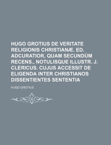 Hugo Grotius de Veritate Religionis Christianae. Ed. Adcuratior, Quam Secundum Recens., Notulisque Illustr. J. Clericus. Cujus Accessit de Eligenda in (9781236168689) by Grotius, Hugo
