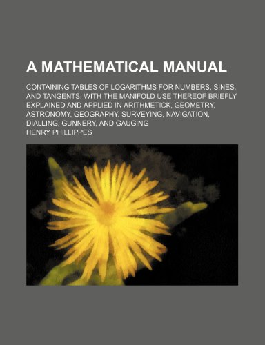 9781236170613: A mathematical manual; containing tables of logarithms for numbers, sines, and tangents. With the manifold use thereof briefly explained and applied ... navigation, dialling, gunnery, and gauging