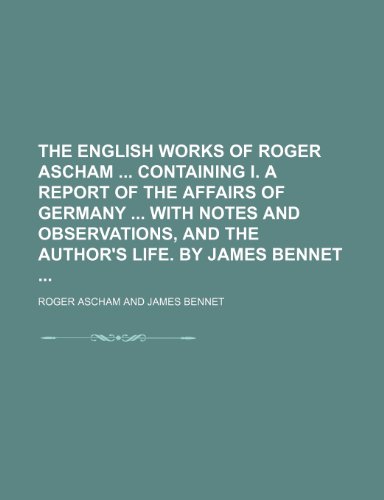 The english works of Roger Ascham containing I. a report of the affairs of Germany With notes and observations, and the author's life. By James Bennet (9781236171368) by Roger Ascham