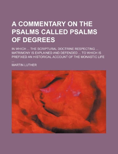 A Commentary on the Psalms Called Psalms of Degrees; In Which ... the Scriptural Doctrine Respecting ... Matrimony Is Explained and Defended ... to (9781236188120) by Martin Luther