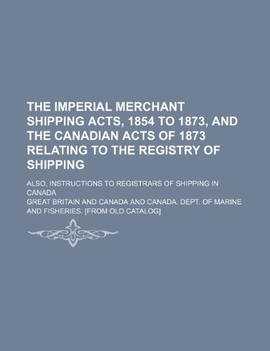 The imperial merchant shipping acts, 1854 to 1873, and the Canadian acts of 1873 relating to the registry of shipping; also, instructions to registrars of shipping in Canada (9781236188472) by Britain, Great