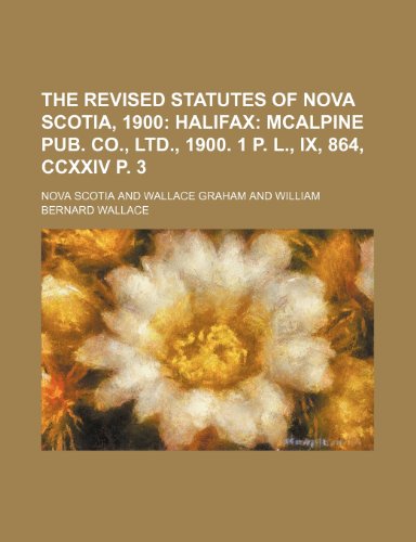 The Revised Statutes of Nova Scotia, 1900; Halifax McAlpine Pub. Co., Ltd., 1900. 1 p. l., ix, 864, ccxxiv p. 3 (9781236194596) by Scotia, Nova