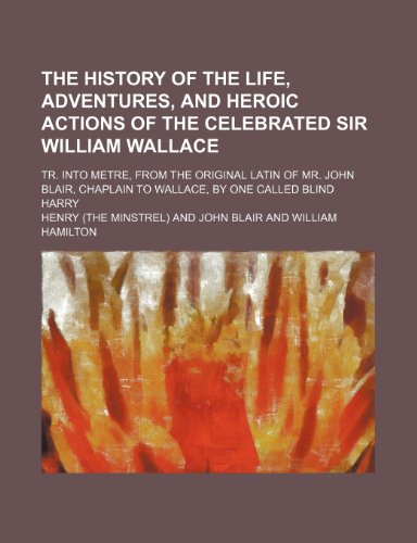The History of the Life, Adventures, and Heroic Actions of the Celebrated Sir William Wallace; Tr. Into Metre, from the Original Latin of Mr. John Blair, Chaplain to Wallace, by One Called Blind Harry (9781236194848) by [???]