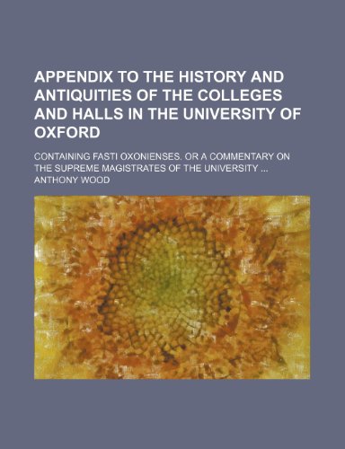 Appendix to the History and antiquities of the Colleges and Halls in the University of Oxford; containing Fasti Oxonienses. Or a commentary on the Supreme magistrates of the University (9781236195487) by Wood, Anthony