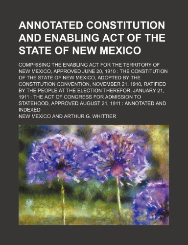 Annotated Constitution and Enabling Act of the state of New Mexico; comprising the Enabling Act for the territory of New Mexico, approved June 20, ... Constitution Convention, November 21, 1910 (9781236202161) by Mexico, New