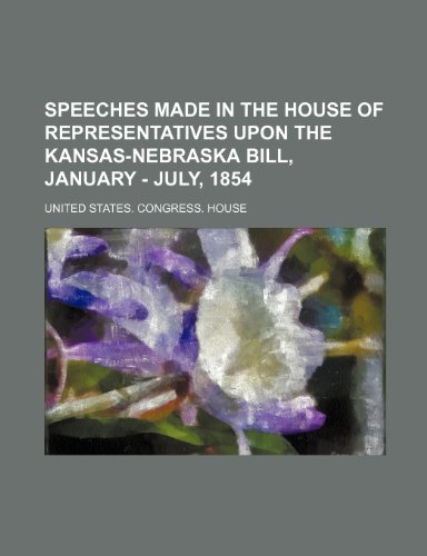 Speeches made in the House of Representatives upon the Kansas-Nebraska bill, January - July, 1854 (9781236204585) by House, United States. Congress.